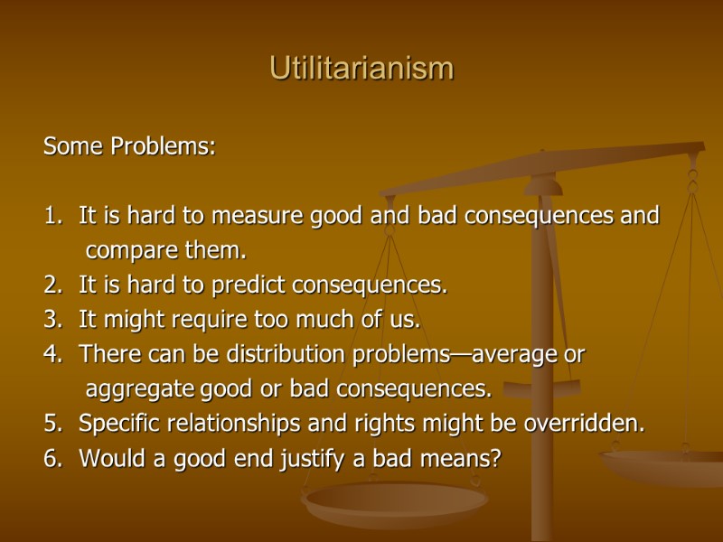 Utilitarianism Some Problems:  1.  It is hard to measure good and bad